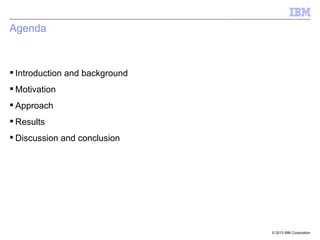 © 2013 IBM Corporation
Agenda
 Introduction and background
 Motivation
 Approach
 Results
 Discussion and conclusion
 