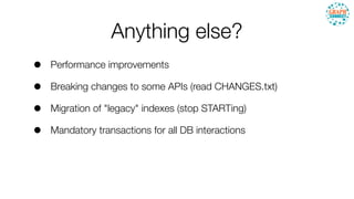 Anything else?
• Performance improvements
• Breaking changes to some APIs (read CHANGES.txt)
• Migration of "legacy" indexes (stop STARTing)
• Mandatory transactions for all DB interactions
 