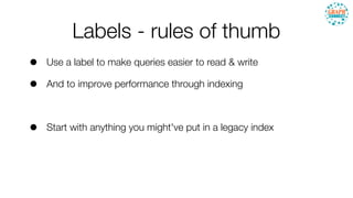 Labels - rules of thumb
• Use a label to make queries easier to read & write
• And to improve performance through indexing
• Start with anything you might've put in a legacy index
 