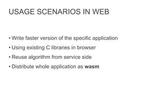 USAGE SCENARIOS IN WEB
• Write faster version of the specific application
• Using existing C libraries in browser
• Reuse algorithm from service side
• Distribute whole application as wasm
 