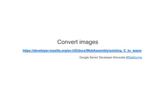 Convert images
https://developer.mozilla.org/en-US/docs/WebAssembly/existing_C_to_wasm
Google Senior Developer Advocate @DasSurma
 