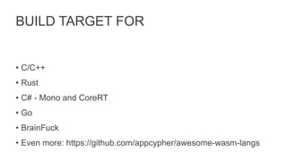 BUILD TARGET FOR
• C/C++
• Rust
• C# - Mono and CoreRT
• Go
• BrainFuck
• Even more: https://github.com/appcypher/awesome-wasm-langs
 