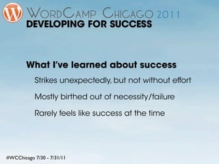 DEVELOPING FOR SUCCESS



        What I’ve learned about success
           Strikes unexpectedly, but not without effort

           Mostly birthed out of necessity/failure

           Rarely feels like success at the time




#WCChicago 7/30 - 7/31/11
 