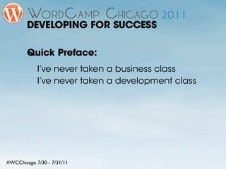DEVELOPING FOR SUCCESS

        Quick Preface:
            I’ve never taken a business class
            I’ve never taken a development class




#WCChicago 7/30 - 7/31/11
 