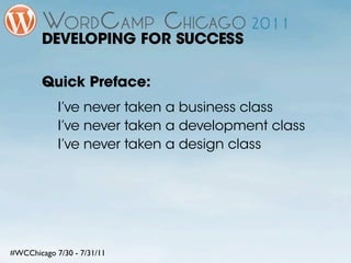 DEVELOPING FOR SUCCESS

        Quick Preface:
            I’ve never taken a business class
            I’ve never taken a development class
            I’ve never taken a design class




#WCChicago 7/30 - 7/31/11
 
