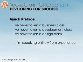 DEVELOPING FOR SUCCESS

        Quick Preface:
            I’ve never taken a business class
            I’ve never taken a development class
            I’ve never taken a design class

            ...I’m speaking entirely from experience




#WCChicago 7/30 - 7/31/11
 