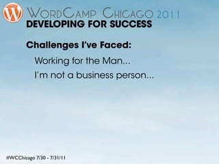 DEVELOPING FOR SUCCESS

        Challenges I’ve Faced:
           Working for the Man...
           I’m not a business person...




#WCChicago 7/30 - 7/31/11
 