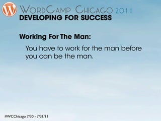 DEVELOPING FOR SUCCESS

        Working For The Man:
           You have to work for the man before
           you can be the man.




#WCChicago 7/30 - 7/31/11
 