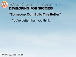 DEVELOPING FOR SUCCESS
        “Someone Can Build This Better”
           You’re better than you think




#WCChicago 7/30 - 7/31/11
 