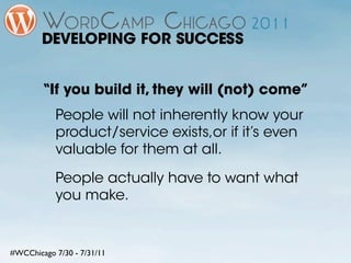 DEVELOPING FOR SUCCESS


        “If you build it, they will (not) come”
           People will not inherently know your
           product/service exists,or if it’s even
           valuable for them at all.

           People actually have to want what
           you make.


#WCChicago 7/30 - 7/31/11
 
