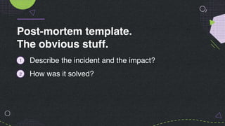 Post-mortem template.
The obvious stuff.
Describe the incident and the impact?
How was it solved?
1
2
 