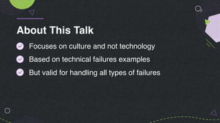 Focuses on culture and not technology
Based on technical failures examples
But valid for handling all types of failures
About This Talk
 