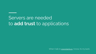 Servers are needed
to add trust to applications
When I talk to www.bank.co, I know, it’s my bank.
 