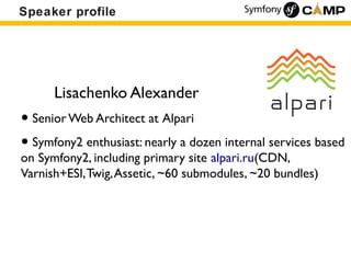Speaker profile




      Lisachenko Alexander
• Senior Web Architect at Alpari
• Symfony2 enthusiast: nearly a dozen internal services based
on Symfony2, including primary site alpari.ru(CDN,
Varnish+ESI, Twig, Assetic, ~60 submodules, ~20 bundles)
 