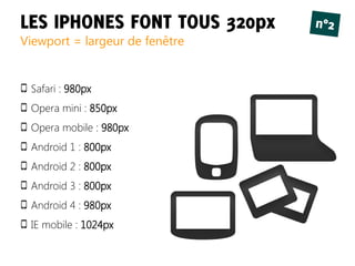 LES IPHONES FONT TOUS 320px n°2
Viewport = largeur de fenêtre
Safari : 980px
Opera mini : 850px
Opera mobile : 980px
Android 1 : 800px
Android 2 : 800px
Android 3 : 800px
Android 4 : 980px
IE mobile : 1024px
 