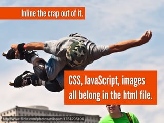 Inline the crap out of it.




                                      CSS, JavaScript, images
                                      all belong in the html file.
http://www.flickr.com/photos/mllopart/4764295496
 