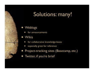 Solutions: many!

• Weblogs
  •   for announcements

• Wikis
  •   for collaborative knowledge-bases
  •   especially great for reference

• Project-tracking sites (Basecamp, etc.)
• Twitter, if you’re brief
 