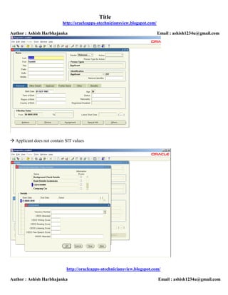 Title
                           http://oracleapps-atechniciansview.blogspot.com/

Author : Ashish Harbhajanka                                                   Email : ashish1234u@gmail.com




 Applicant does not contain SIT values




                             http://oracleapps-atechniciansview.blogspot.com/

Author : Ashish Harbhajanka                                                   Email : ashish1234u@gmail.com
 