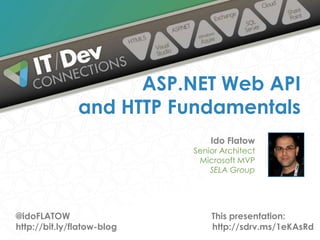 ASP.NET Web API
and HTTP Fundamentals
Ido Flatow

Senior Architect
Microsoft MVP
SELA Group

@idoFLATOW
http://bit.ly/flatow-blog

This presentation:
http://sdrv.ms/1eKAsRd

 