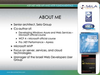 ASP.NET WEB API AND HTTP FUNDAMENTALS

ABOUT ME



Senior architect, Sela Group
Co-author of:






WCF 4 – Microsoft official course





Developing Windows Azure and Web Services –
Microsoft official course
Pro .NET Performance – Apress

Microsoft MVP
Focus on server, services, and cloud
technologies
Manager of the Israeli Web Developers User
Group

www.devconnections.com

 