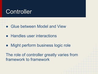 Controller

● Glue between Model and View

● Handles user interactions

● Might perform business logic role

The role of controller greatly varies from
framework to framework
 