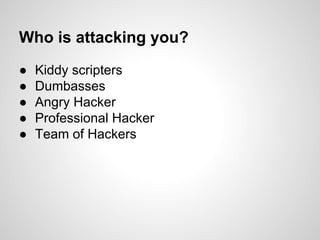 Who is attacking you?
● Kiddy scripters
● Dumbasses
● Angry Hacker
● Professional Hacker
● Team of Hackers
 