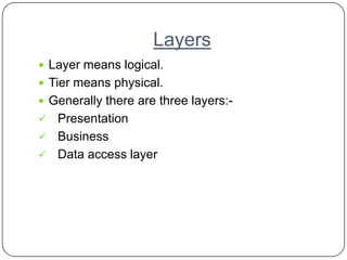 Layers
 Layer means logical.
 Tier means physical.
 Generally there are three layers:-
 Presentation
 Business
 Data access layer
 