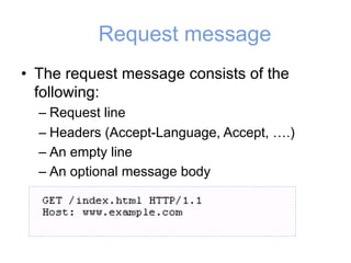 Request message
• The request message consists of the
following:
– Request line
– Headers (Accept-Language, Accept, ….)
– An empty line
– An optional message body
 