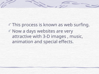 This process is known as web surfing.
Now a days websites are very
attractive with 3-D images , music,
animation and special effects.
 