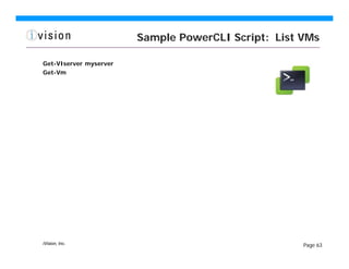 Sample PowerCLI Script: List VMs

Get-VIserver myserver
Get-Vm




iVision, Inc.                                        Page 63
 