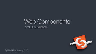by Mike Wilcox, January 2017
Web Components
and ES6 Classes
 