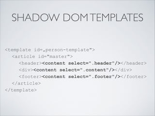 SHADOW DOMTEMPLATES
<template id=„person-template"> 
<article id="master"> 
<header><content select=".header"/></header> 
<div><content select=".content"/></div> 
<footer><content select=".footer"/></footer> 
</article> 
</template>
 