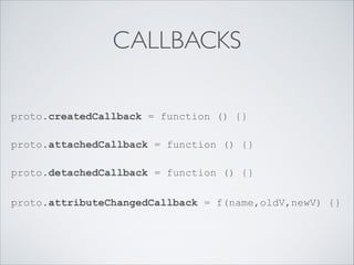 CALLBACKS
proto.createdCallback = function () {} 
 
proto.attachedCallback = function () {} 
 
proto.detachedCallback = function () {}
proto.attributeChangedCallback = f(name,oldV,newV) {}
 
