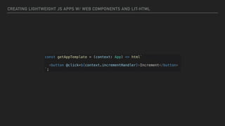 CREATING LIGHTWEIGHT JS APPS W/ WEB COMPONENTS AND LIT-HTML
const getAppTemplate = (context: App) => html`
<hg-counter .value=${context.counter}></hg-counter>
<button @click=${context.incrementHandler}>Increment</button>
`;
 