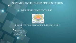 SUMMER INTERNSHIP PRESENTATION
WEB DEVELOPMENT COURSE
SUBMITTED BY:
Gorrapalli Sharmila
20B81A0553
SIR CR REDDY COLLEGE OF ENGINEERING,ELURU
 