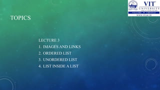 TOPICS
LECTURE 3
1. IMAGES AND LINKS
2. ORDERED LIST
3. UNORDERED LIST
4. LIST INSIDE A LIST
 