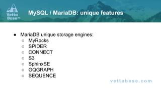 ● MariaDB unique storage engines:
○ MyRocks
○ SPIDER
○ CONNECT
○ S3
○ SphinxSE
○ OQGRAPH
○ SEQUENCE
MySQL / MariaDB: unique features
 