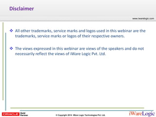 Click to edit Master title style
www.iwarelogic.com
© Copyright 2014 iWare Logic Technologies Pvt. Ltd.
www.iwarelogic.com
Disclaimer
 All other trademarks, service marks and logos used in this webinar are the
trademarks, service marks or logos of their respective owners.
 The views expressed in this webinar are views of the speakers and do not
necessarily reflect the views of iWare Logic Pvt. Ltd.
 
