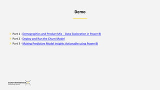 Demo
Part 1 - Demographics and Product Mix - Data Exploration in Power BI
Part 2 - Deploy and Run the Churn Model
Part 3 - Making Predictive Model Insights Actionable using Power BI
 