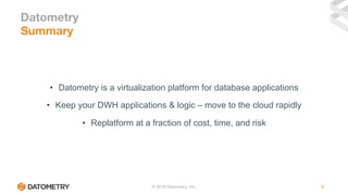 © 2018 Datometry, Inc. 8
Summary
Datometry
•  Datometry is a virtualization platform for database applications
•  Keep your DWH applications & logic – move to the cloud rapidly
•  Replatform at a fraction of cost, time, and risk
 