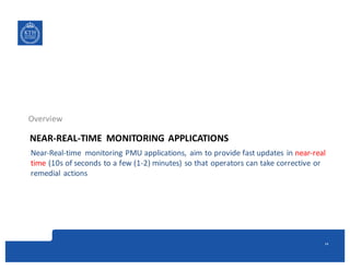 NEAR2REAL2TIME& MONITORING&APPLICATIONS
Overview
Near9Real9time& monitoring&PMU&applications,&aim&to&provide&fast&updates&in&near9real&
time&(10s&of&seconds&to&a&few&(192)&minutes)&so&that&operators&can&take&corrective&or&
remedial&actions&
12
 