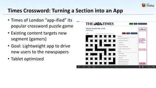 Times Crossword: Turning a Section into an App
• Times of London “app-ified” its
  popular crossword puzzle game
• Existing content targets new
  segment (gamers)
• Goal: Lightweight app to drive
  new users to the newspapers
• Tablet optimized
 