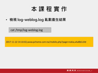 本 課 程 實 作
• 檢視 log-weblog.log 亂數產生結果
cat /tmp/log-weblog.log
2017-11-22 14:10:02,www.pchome.com.tw/mobile.php?page=nokia,xAaBbCcDd
 