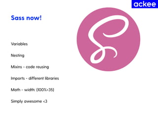 Sass now!
Variables
Nesting
Mixins - code reusing
Imports - different libraries
Math - width: (100%+35)
Simply awesome <3
 