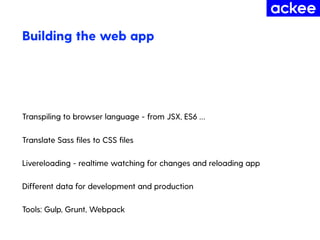 Building the web app
Transpiling to browser language - from JSX, ES6 …
Translate Sass ﬁles to CSS ﬁles
Livereloading - realtime watching for changes and reloading app
Different data for development and production
Tools: Gulp, Grunt, Webpack
 