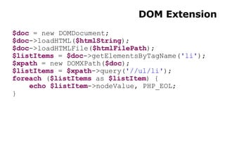 DOM Extension $doc  = new DOMDocument; $doc ->loadHTML( $htmlString ); $doc ->loadHTMLFile( $htmlFilePath ); $listItems  =  $doc ->getElementsByTagName( 'li' ); $xpath  = new DOMXPath( $doc ); $listItems  =  $xpath ->query( '//ul/li' ); foreach  ( $listItems  as  $listItem ) { echo   $listItem ->nodeValue, PHP_EOL; } 