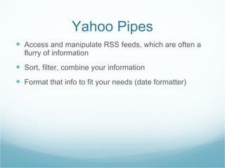 Yahoo Pipes Access and manipulate RSS feeds, which are often a flurry of information Sort, filter, combine your information Format that info to fit your needs (date formatter) 