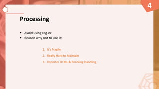 Processing
 Avoid using reg-ex
 Reason why not to use it:
1. It’s Fragile
2. Really Hard to Maintain
3. Importer HTML & Encoding Handling
4
 