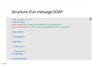 Structure d'un message SOAP
#webdayesgi
<?xml version="1.0"?>
<soap:Envelope
xmlns:soap="http://www.w3.org/2001/12/soap-envelope"
soap:encodingStyle="http://www.w3.org/2001/12/soap-encoding">
<soap:Header>
...
</soap:Header>
<soap:Body>
...
<soap:Fault>
...
</soap:Fault>
</soap:Body>
</soap:Envelope>
9 sur 21
 