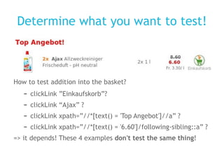 Determine what you want to test! How to test addition into the basket? clickLink ”Einkaufskorb”? clickLink “Ajax” ? clickLink xpath=”//*[text() = 'Top Angebot']//a” ? clickLink xpath=”//*[text() = '6.60']/following-sibling::a” ? => it depends! These 4 examples  don't test the same thing ! 